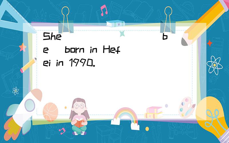 She ________(be) born in Hefei in 1990.