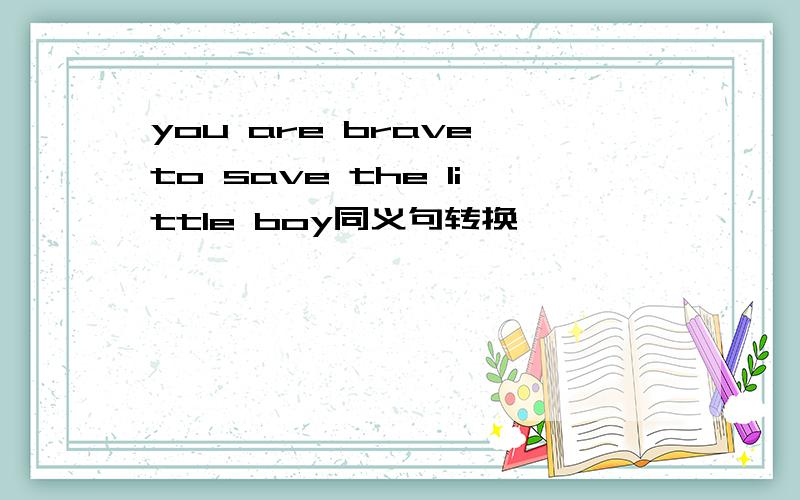 you are brave to save the little boy同义句转换
