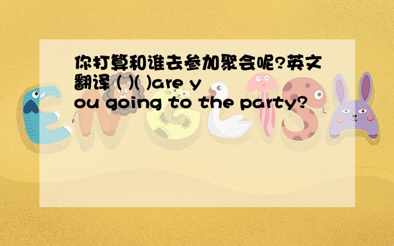 你打算和谁去参加聚会呢?英文翻译 ( )( )are you going to the party?