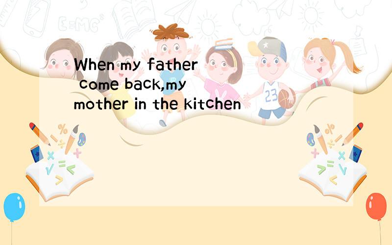When my father come back,my mother in the kitchen