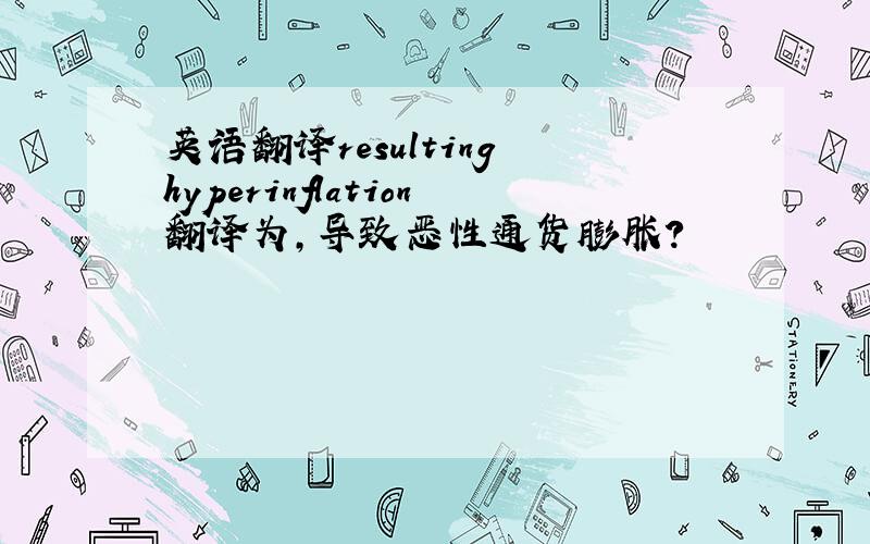 英语翻译resulting hyperinflation翻译为,导致恶性通货膨胀?