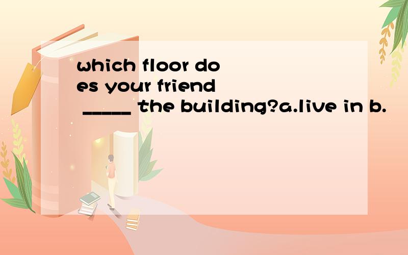 which floor does your friend _____ the building?a.live in b.