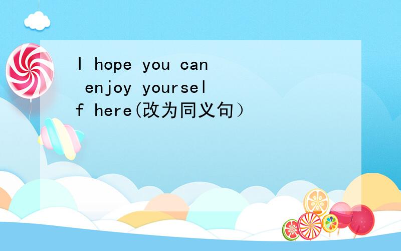 I hope you can enjoy yourself here(改为同义句）