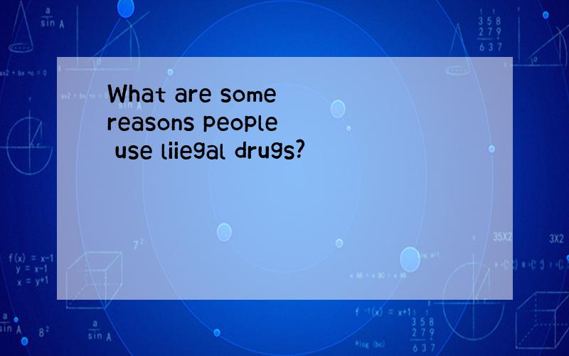 What are some reasons people use liiegal drugs?