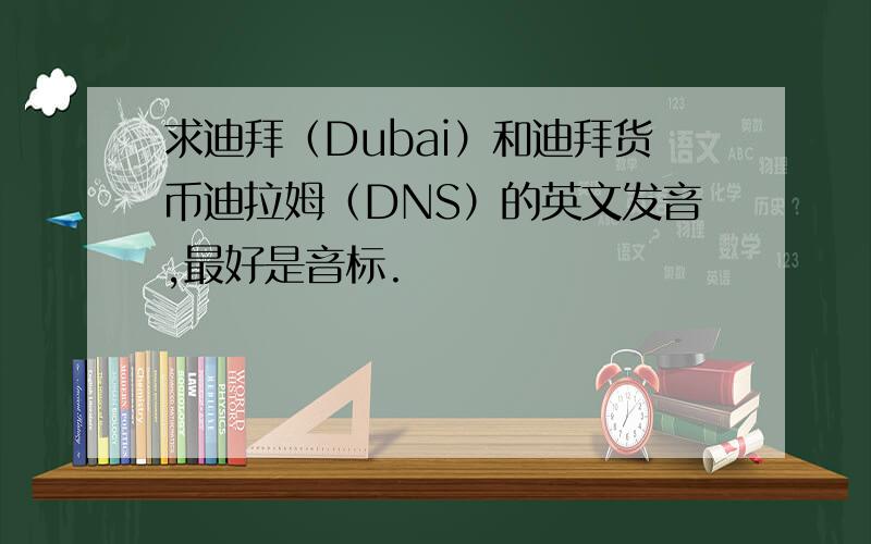 求迪拜（Dubai）和迪拜货币迪拉姆（DNS）的英文发音,最好是音标.