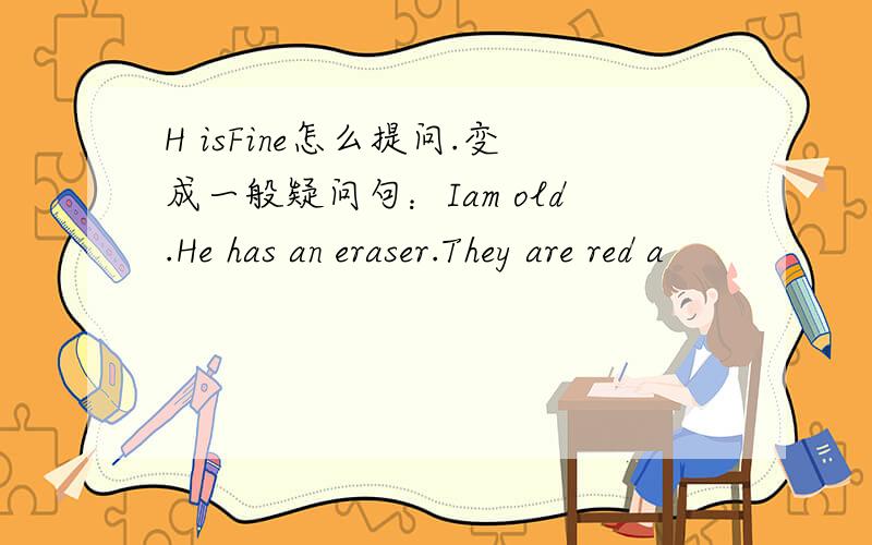 H isFine怎么提问.变成一般疑问句：Iam old.He has an eraser.They are red a