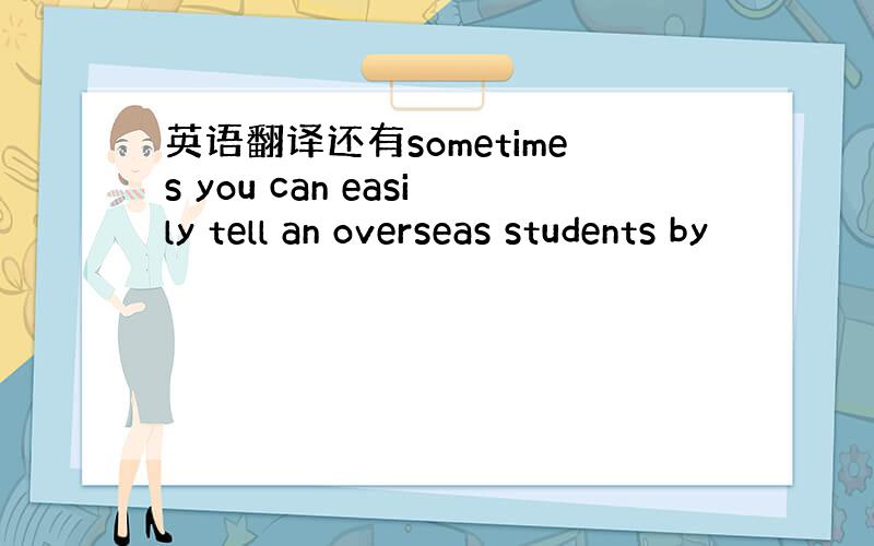 英语翻译还有sometimes you can easily tell an overseas students by