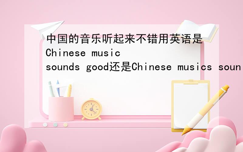 中国的音乐听起来不错用英语是Chinese music sounds good还是Chinese musics soun