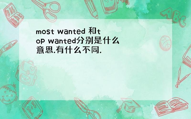 most wanted 和top wanted分别是什么意思.有什么不同.