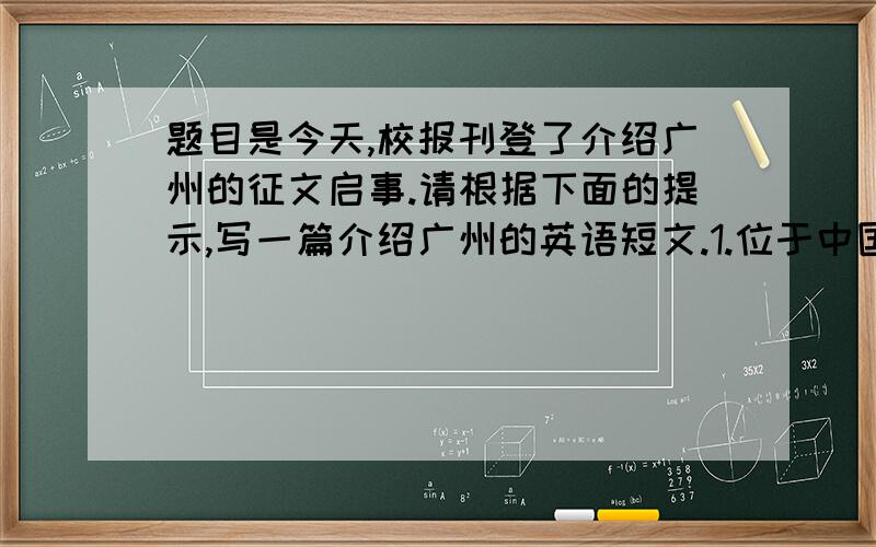 题目是今天,校报刊登了介绍广州的征文启事.请根据下面的提示,写一篇介绍广州的英语短文.1.位于中国南部,比邻香港和澳门.