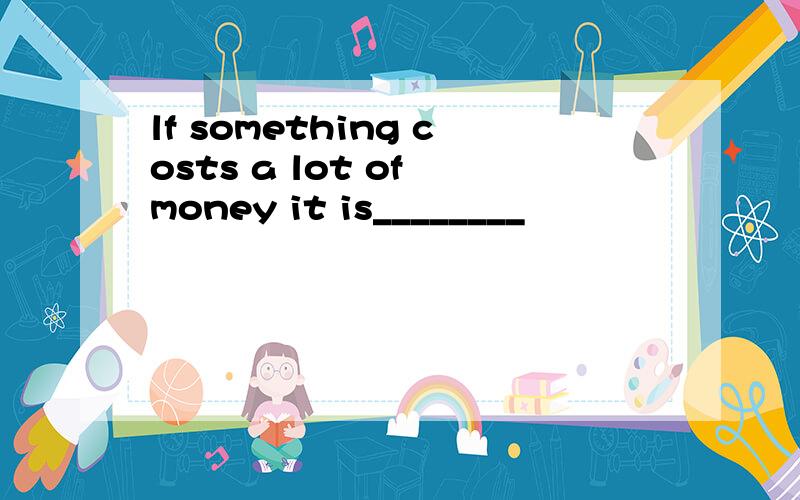 lf something costs a lot of money it is________