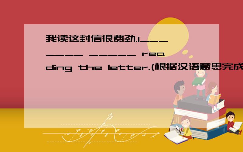 我读这封信很费劲.I___ ____ _____ reading the letter.(根据汉语意思完成英语句子)