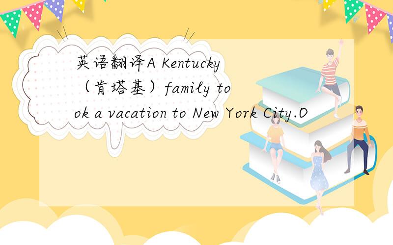 英语翻译A Kentucky（肯塔基）family took a vacation to New York City.O