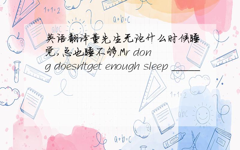英语翻译董先生无论什么时候睡觉,总也睡不够.Mr dong doesn'tget enough sleep _____