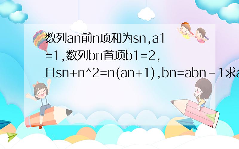 数列an前n项和为sn,a1=1,数列bn首项b1=2,且sn+n^2=n(an+1),bn=abn-1求an,bn的通