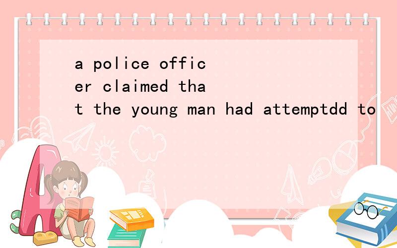 a police officer claimed that the young man had attemptdd to