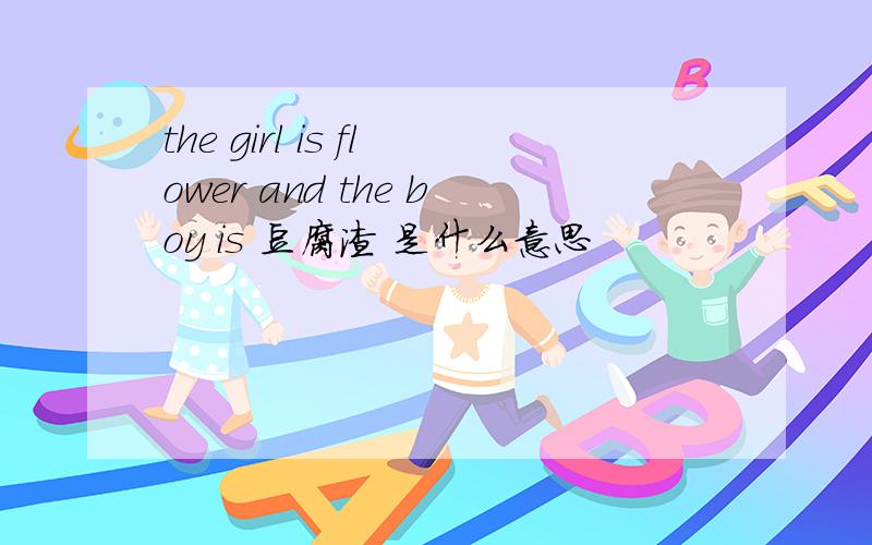 the girl is flower and the boy is 豆腐渣 是什么意思