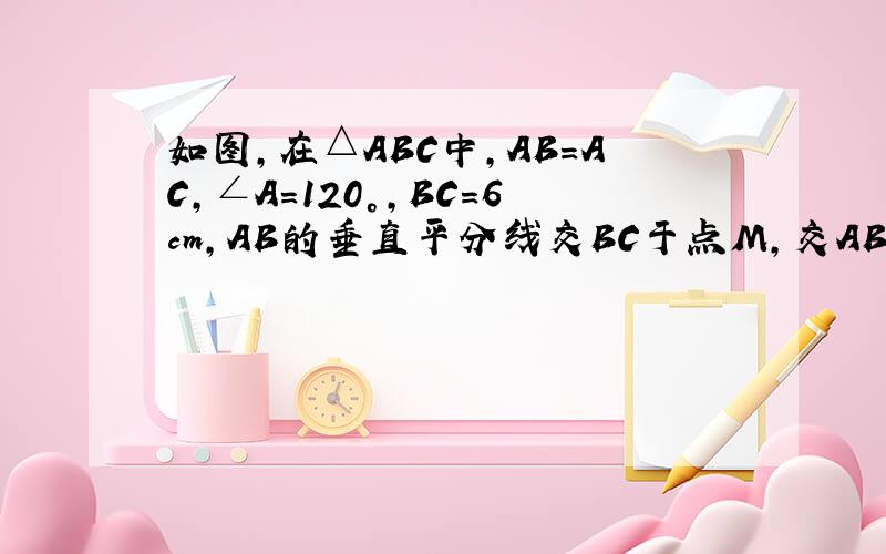 如图，在△ABC中，AB=AC，∠A=120°，BC=6cm，AB的垂直平分线交BC于点M，交AB于点E，AC的垂直平分
