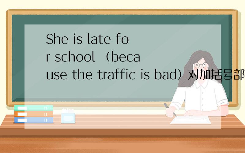 She is late for school （because the traffic is bad）对加括号部分提问,
