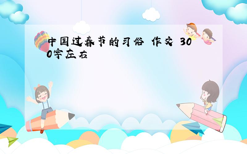 中国过春节的习俗 作文 300字左右