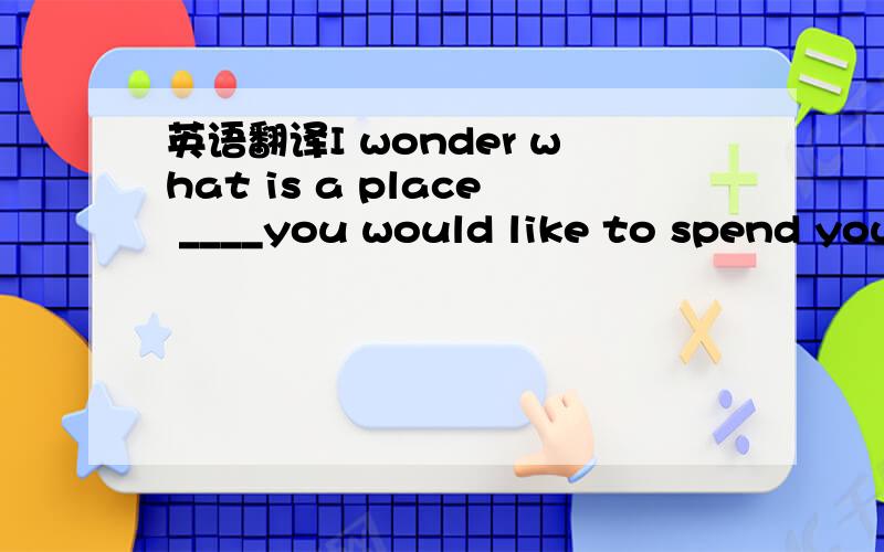 英语翻译I wonder what is a place ____you would like to spend you
