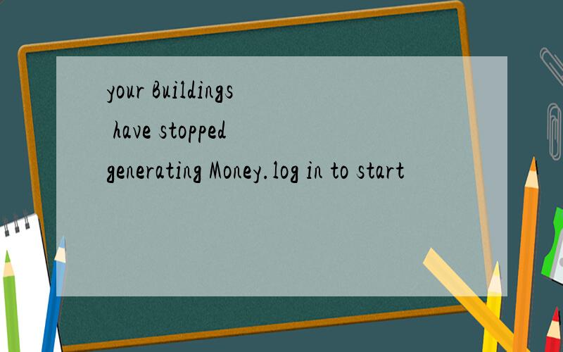 your Buildings have stopped generating Money.log in to start