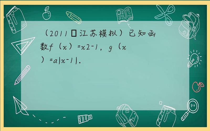 （2011•江苏模拟）已知函数f（x）=x2-1，g（x）=a|x-1|．