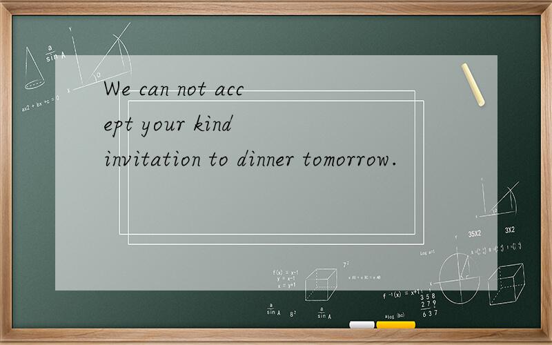 We can not accept your kind invitation to dinner tomorrow.