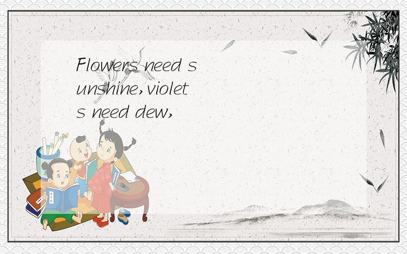 Flowers need sunshine,violets need dew,