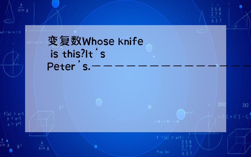 变复数Whose knife is this?It‘s Peter’s.——————————————————————
