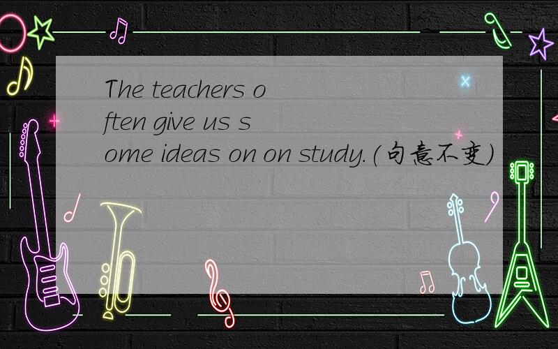 The teachers often give us some ideas on on study.(句意不变）