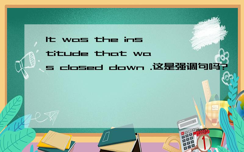It was the institude that was closed down .这是强调句吗?