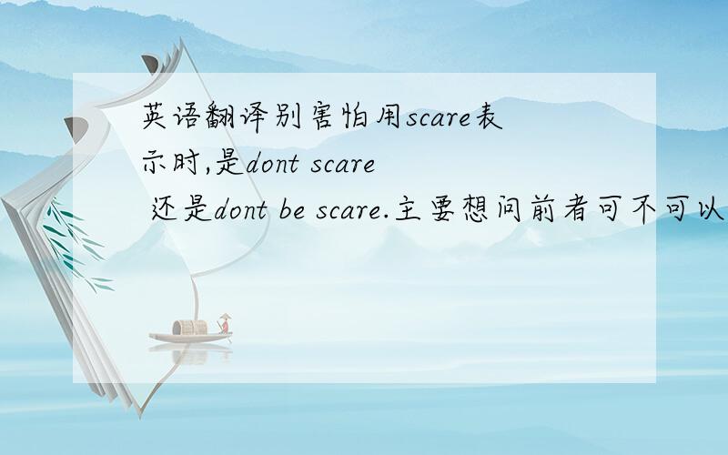 英语翻译别害怕用scare表示时,是dont scare 还是dont be scare.主要想问前者可不可以.