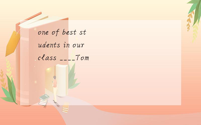 one of best students in our class ____Tom