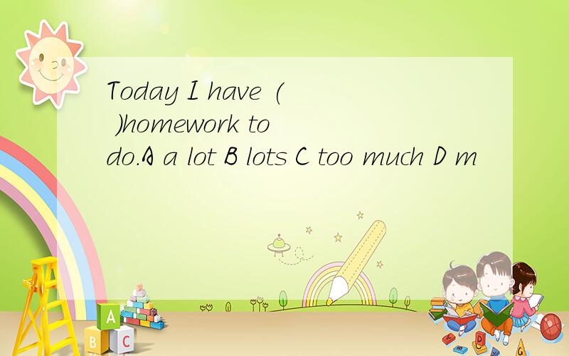 Today I have ( )homework to do.A a lot B lots C too much D m