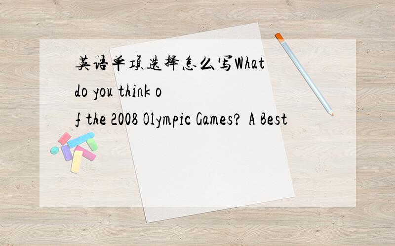 英语单项选择怎么写What do you think of the 2008 Olympic Games? A Best