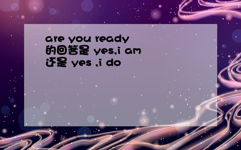 are you ready 的回答是 yes,i am 还是 yes ,i do