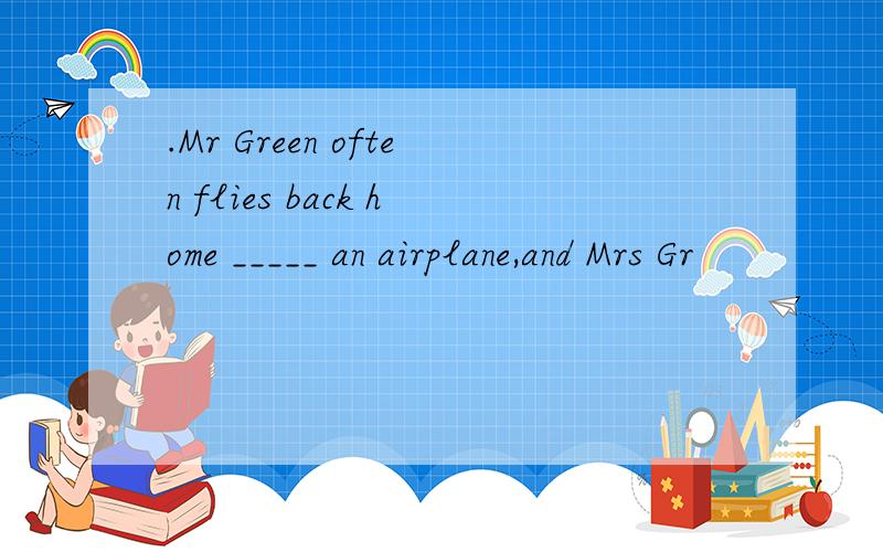 .Mr Green often flies back home _____ an airplane,and Mrs Gr