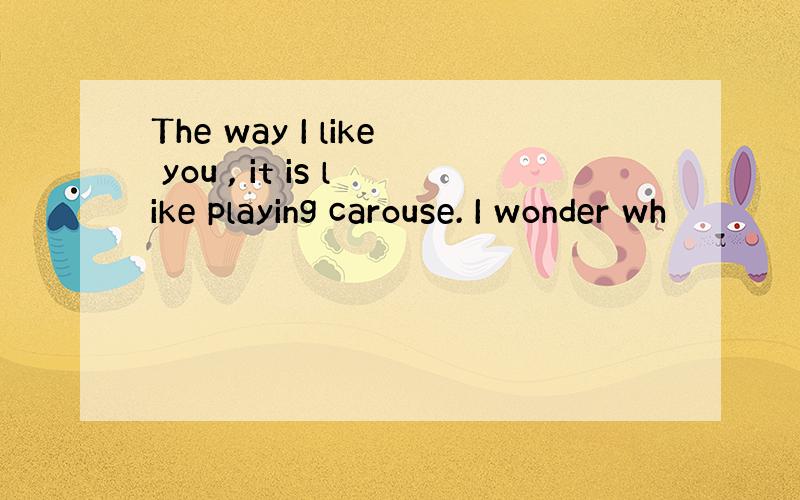 The way I like you , it is like playing carouse. I wonder wh