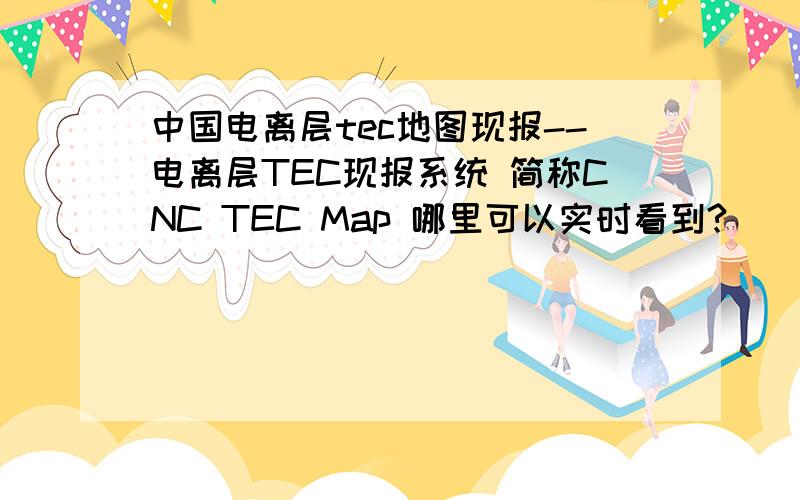 中国电离层tec地图现报--电离层TEC现报系统 简称CNC TEC Map 哪里可以实时看到?