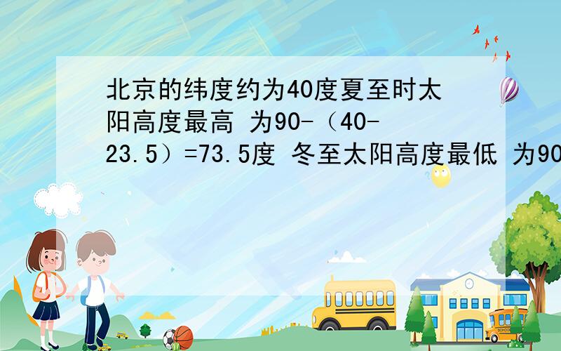 北京的纬度约为40度夏至时太阳高度最高 为90-（40-23.5）=73.5度 冬至太阳高度最低 为90-（40+23.