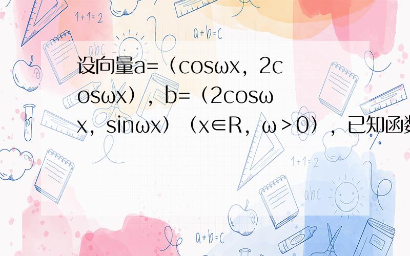 设向量a=（cosωx，2cosωx），b=（2cosωx，sinωx）（x∈R，ω＞0），已知函数f（x）=a•b+1