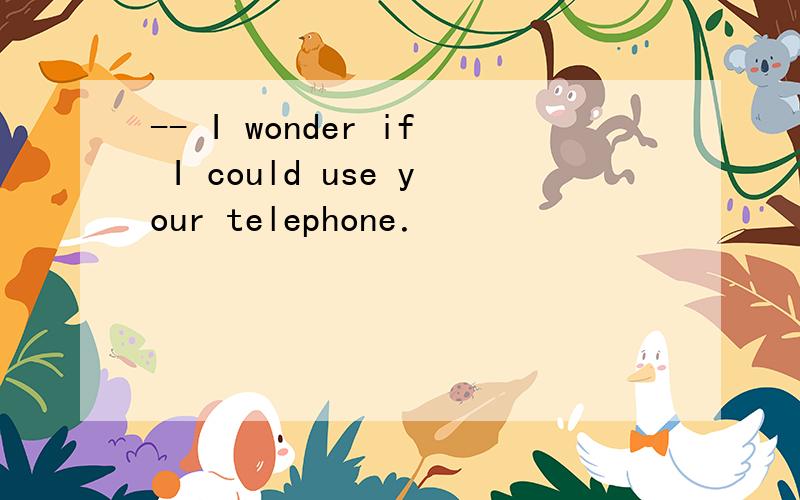 -- I wonder if I could use your telephone．