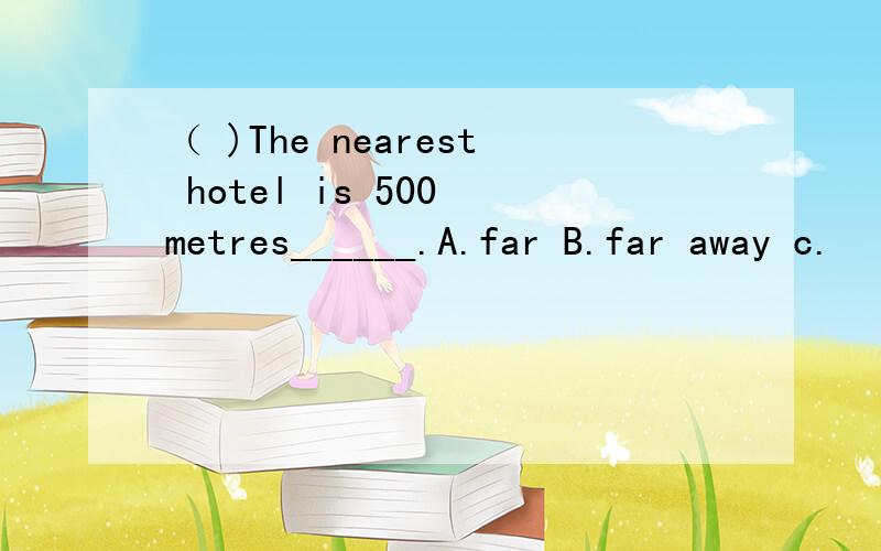 （ )The nearest hotel is 500 metres______.A.far B.far away c.