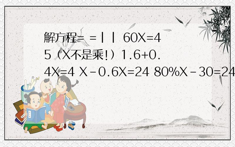 解方程= =|| 60X=45（X不是乘!）1.6+0.4X=4 X-0.6X=24 80%X-30=24