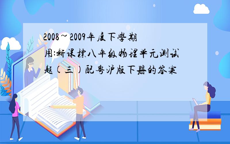 2008~2009年度下学期用:新课标八年级物理单元测试题(三)配粤沪版下册的答案