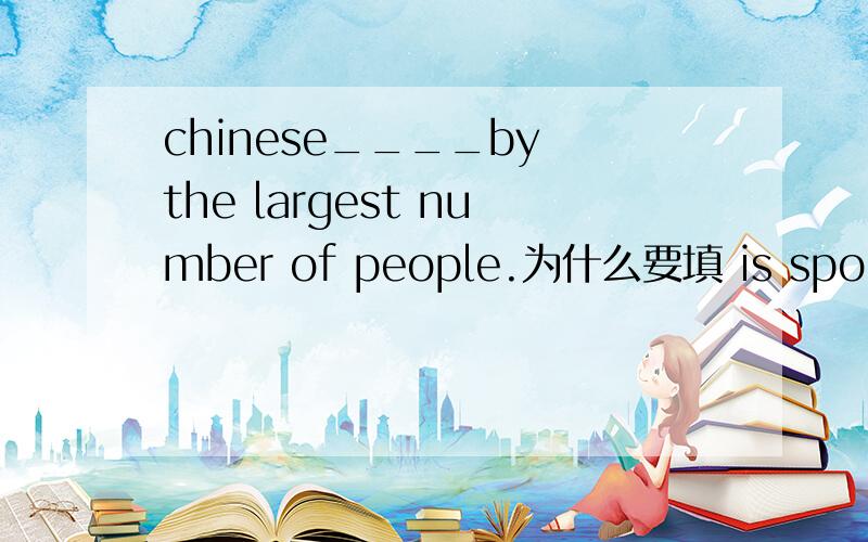 chinese____by the largest number of people.为什么要填 is spoken 而