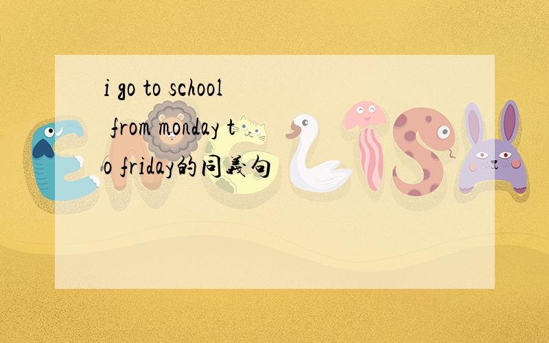 i go to school from monday to friday的同义句