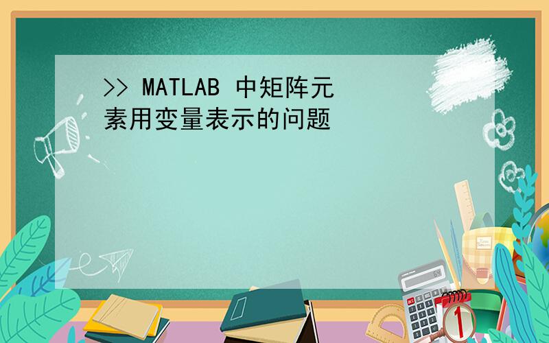 >> MATLAB 中矩阵元素用变量表示的问题