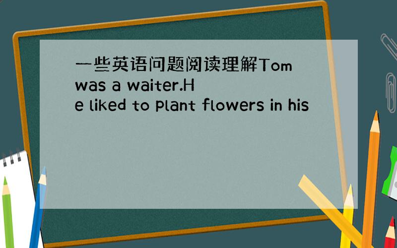 一些英语问题阅读理解Tom was a waiter.He liked to plant flowers in his